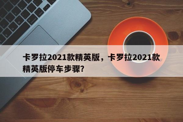 卡羅拉2021款精英版，卡羅拉2021款精英版停車步驟？
