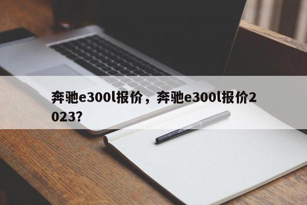 奔馳e300l報(bào)價(jià)，奔馳e300l報(bào)價(jià)2023？