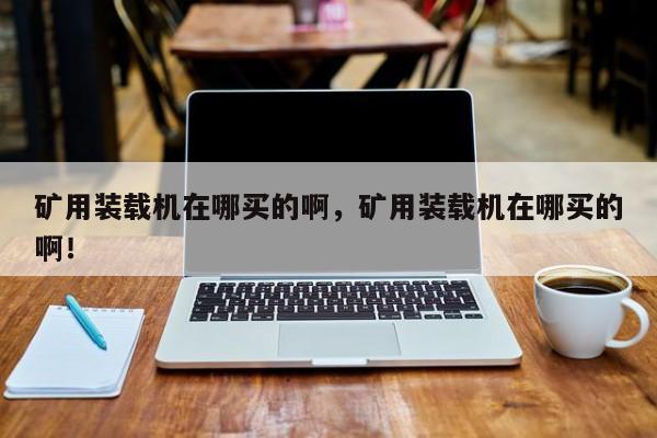 礦用裝載機(jī)在哪買的啊，礦用裝載機(jī)在哪買的??！
