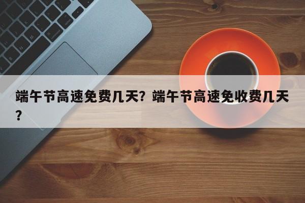 端午節(jié)高速免費幾天？端午節(jié)高速免收費幾天？