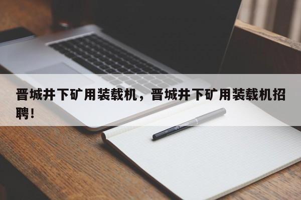 晉城井下礦用裝載機(jī)，晉城井下礦用裝載機(jī)招聘！