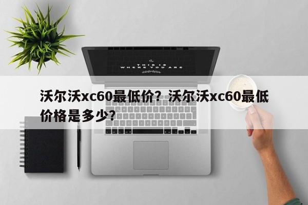 沃爾沃xc60最低價(jià)？沃爾沃xc60最低價(jià)格是多少？