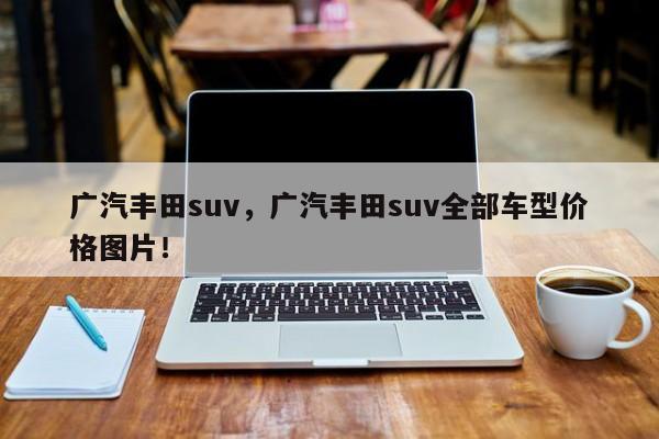 廣汽豐田suv，廣汽豐田suv全部車型價格圖片！