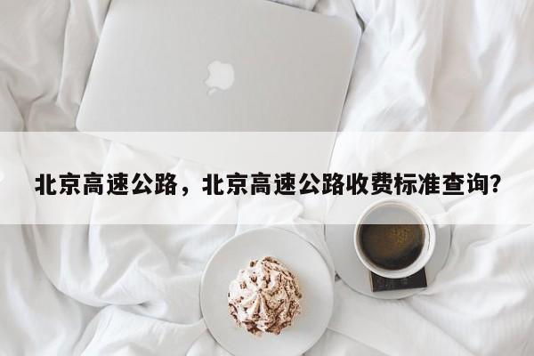 北京高速公路，北京高速公路收費標準查詢？