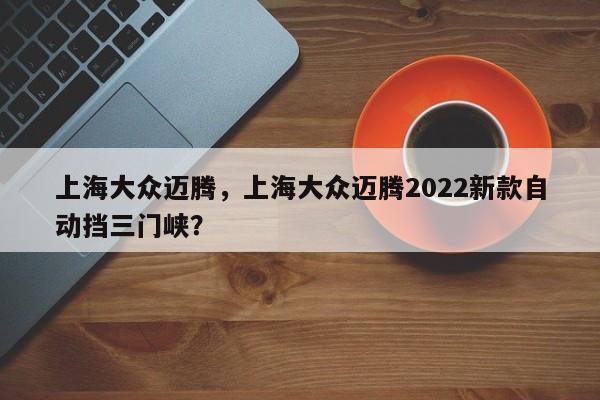 上海大眾邁騰，上海大眾邁騰2022新款自動擋三門峽？