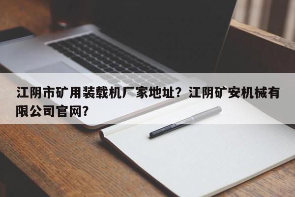 江陰市礦用裝載機(jī)廠家地址？江陰礦安機(jī)械有限公司官網(wǎng)？