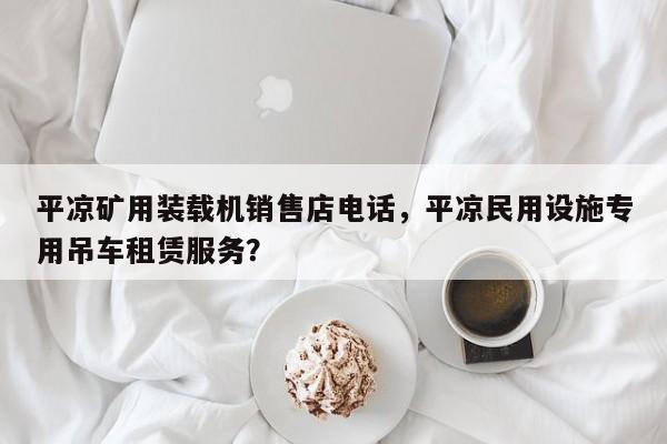 平?jīng)龅V用裝載機(jī)銷售店電話，平?jīng)雒裼迷O(shè)施專用吊車租賃服務(wù)？