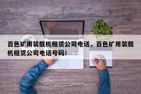 百色礦用裝載機(jī)租賃公司電話，百色礦用裝載機(jī)租賃公司電話號(hào)碼！