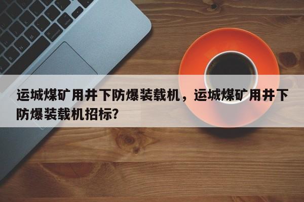 運(yùn)城煤礦用井下防爆裝載機(jī)，運(yùn)城煤礦用井下防爆裝載機(jī)招標(biāo)？