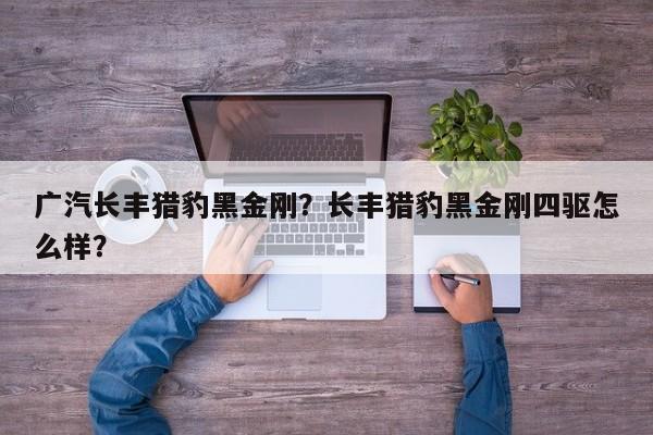 廣汽長豐獵豹黑金剛？長豐獵豹黑金剛四驅(qū)怎么樣？