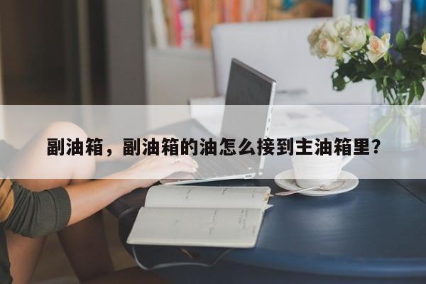 副油箱，副油箱的油怎么接到主油箱里？