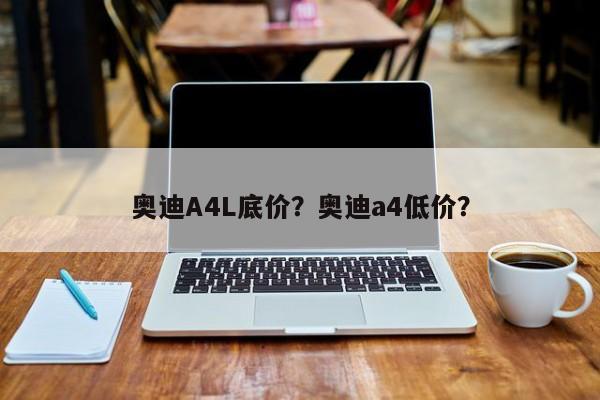 奧迪A4L底價(jià)？奧迪a4低價(jià)？