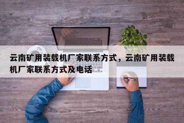 云南礦用裝載機廠家聯(lián)系方式，云南礦用裝載機廠家聯(lián)系方式及電話