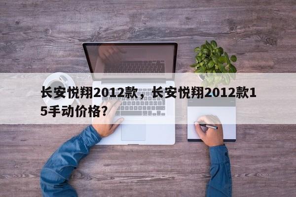 長安悅翔2012款，長安悅翔2012款15手動價格？