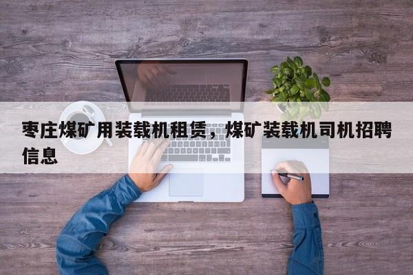 棗莊煤礦用裝載機(jī)租賃，煤礦裝載機(jī)司機(jī)招聘信息