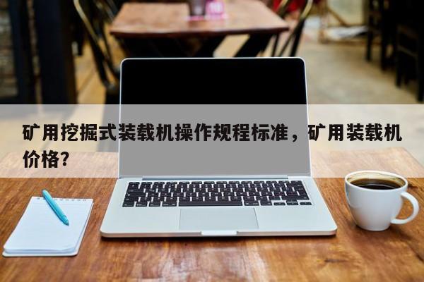 礦用挖掘式裝載機(jī)操作規(guī)程標(biāo)準(zhǔn)，礦用裝載機(jī)價(jià)格？