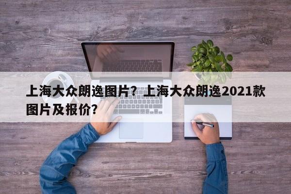 上海大眾朗逸圖片？上海大眾朗逸2021款圖片及報價？