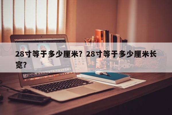28寸等于多少厘米？28寸等于多少厘米長寬？