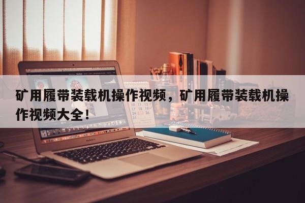 礦用履帶裝載機操作視頻，礦用履帶裝載機操作視頻大全！