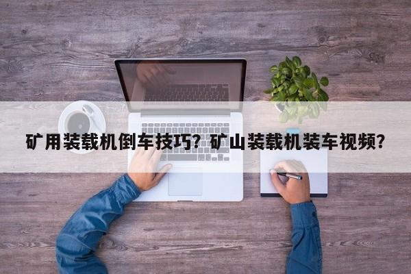礦用裝載機(jī)倒車技巧？礦山裝載機(jī)裝車視頻？