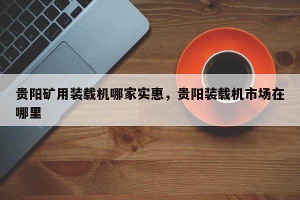 貴陽(yáng)礦用裝載機(jī)哪家實(shí)惠，貴陽(yáng)裝載機(jī)市場(chǎng)在哪里