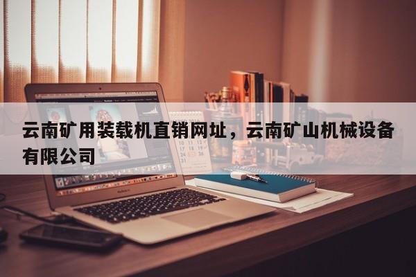 云南礦用裝載機(jī)直銷網(wǎng)址，云南礦山機(jī)械設(shè)備有限公司