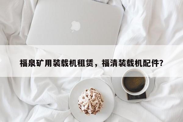 福泉礦用裝載機(jī)租賃，福清裝載機(jī)配件？