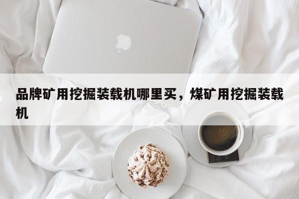 品牌礦用挖掘裝載機(jī)哪里買，煤礦用挖掘裝載機(jī)