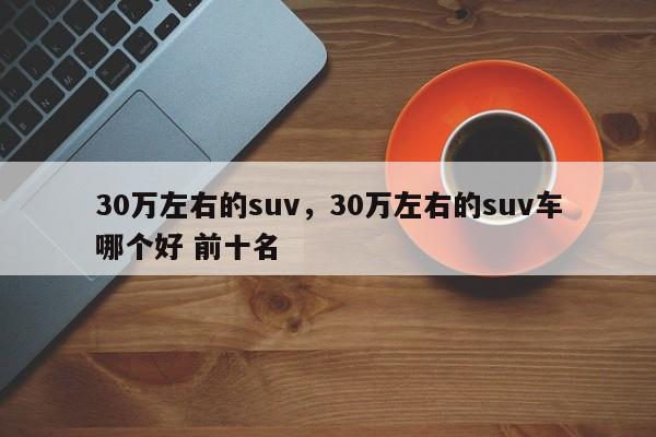 30萬左右的suv，30萬左右的suv車哪個(gè)好 前十名