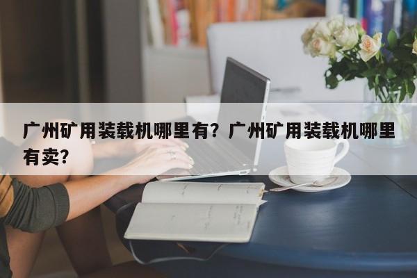 廣州礦用裝載機哪里有？廣州礦用裝載機哪里有賣？