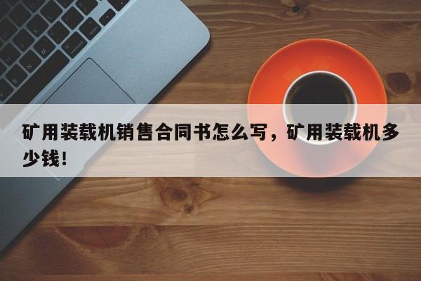 礦用裝載機(jī)銷售合同書怎么寫，礦用裝載機(jī)多少錢！