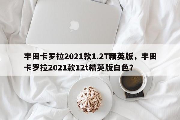 豐田卡羅拉2021款1.2T精英版，豐田卡羅拉2021款12t精英版白色？