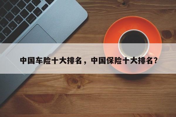 中國車險(xiǎn)十大排名，中國保險(xiǎn)十大排名？