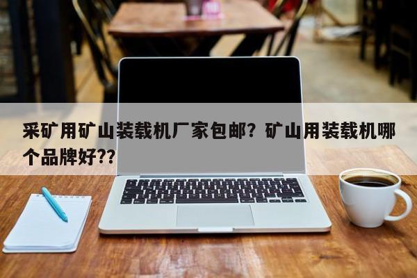 采礦用礦山裝載機(jī)廠家包郵？礦山用裝載機(jī)哪個品牌好?？