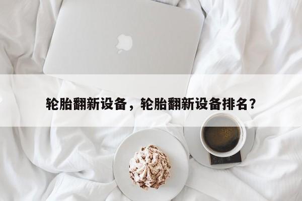 輪胎翻新設(shè)備，輪胎翻新設(shè)備排名？
