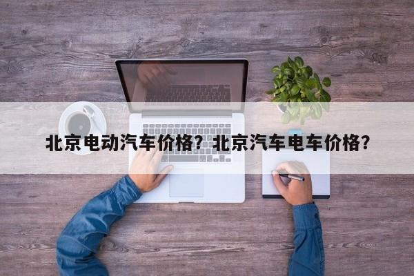 北京電動(dòng)汽車價(jià)格？北京汽車電車價(jià)格？