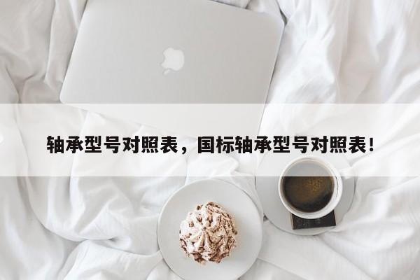 軸承型號對照表，國標軸承型號對照表！