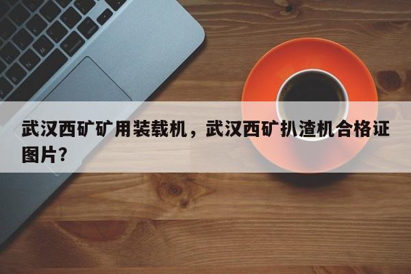 武漢西礦礦用裝載機(jī)，武漢西礦扒渣機(jī)合格證圖片？