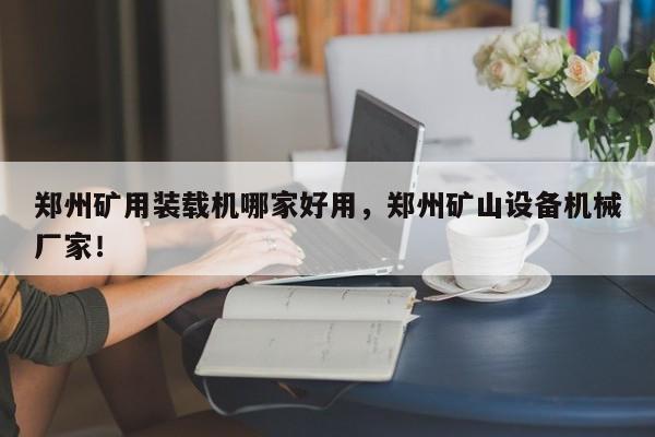 鄭州礦用裝載機哪家好用，鄭州礦山設(shè)備機械廠家！