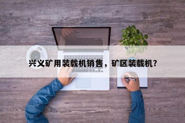 興義礦用裝載機(jī)銷售，礦區(qū)裝載機(jī)？