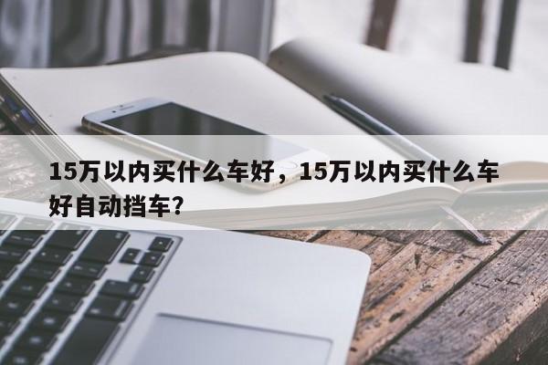 15萬以內(nèi)買什么車好，15萬以內(nèi)買什么車好自動擋車？
