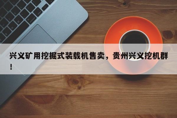 興義礦用挖掘式裝載機(jī)售賣，貴州興義挖機(jī)群！