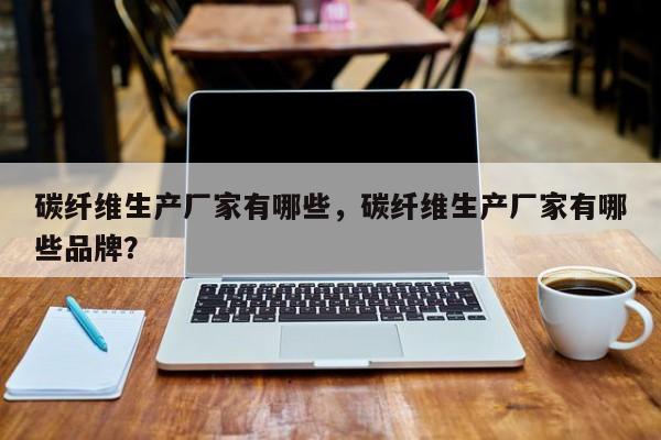 碳纖維生產(chǎn)廠家有哪些，碳纖維生產(chǎn)廠家有哪些品牌？