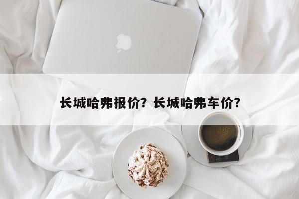 長城哈弗報價？長城哈弗車價？