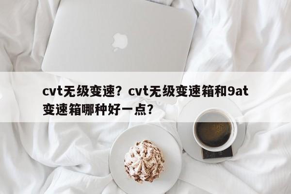 cvt無級變速？cvt無級變速箱和9at變速箱哪種好一點？