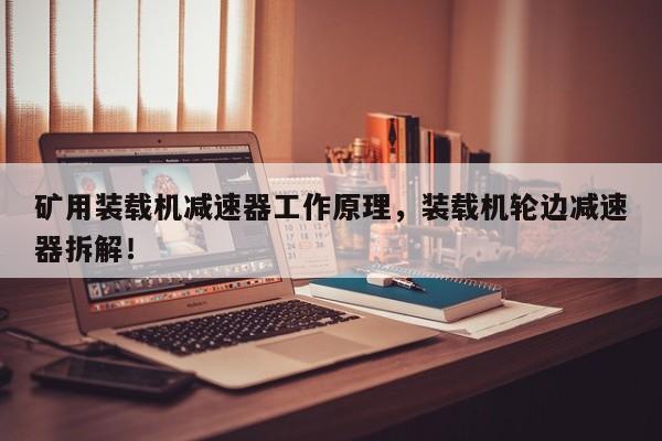 礦用裝載機(jī)減速器工作原理，裝載機(jī)輪邊減速器拆解！