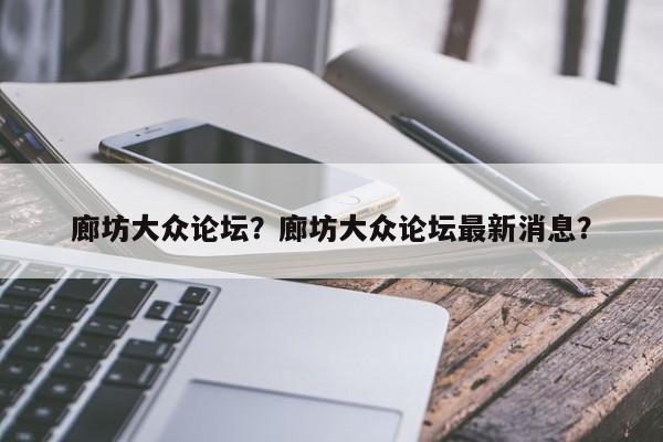 廊坊大眾論壇？廊坊大眾論壇最新消息？
