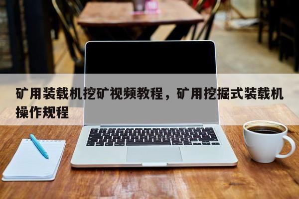 礦用裝載機挖礦視頻教程，礦用挖掘式裝載機操作規(guī)程