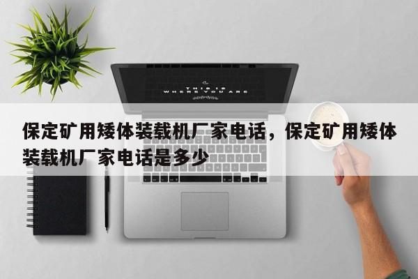 保定礦用矮體裝載機(jī)廠家電話，保定礦用矮體裝載機(jī)廠家電話是多少