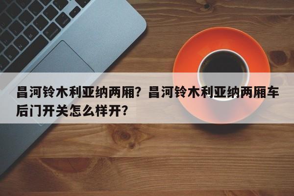 昌河鈴木利亞納兩廂？昌河鈴木利亞納兩廂車后門開關(guān)怎么樣開？